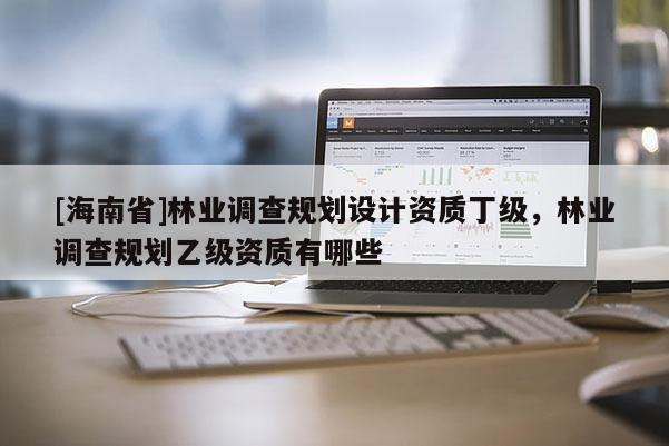 [海南省]林業調查規劃設計資質丁級，林業調查規劃乙級資質有哪些
