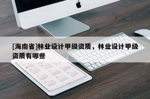 [海南省]林業設計甲級資質，林業設計甲級資質有哪些