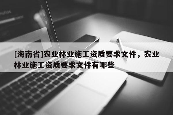 [海南省]農業林業施工資質要求文件，農業林業施工資質要求文件有哪些