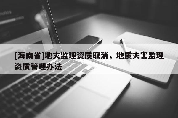 [海南省]地災監理資質取消，地質災害監理資質管理辦法