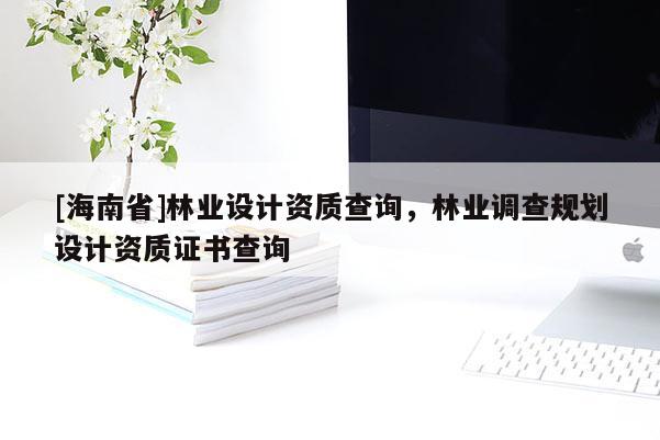 [海南省]林業(yè)設(shè)計(jì)資質(zhì)查詢，林業(yè)調(diào)查規(guī)劃設(shè)計(jì)資質(zhì)證書查詢