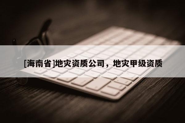 [海南省]地災資質公司，地災甲級資質