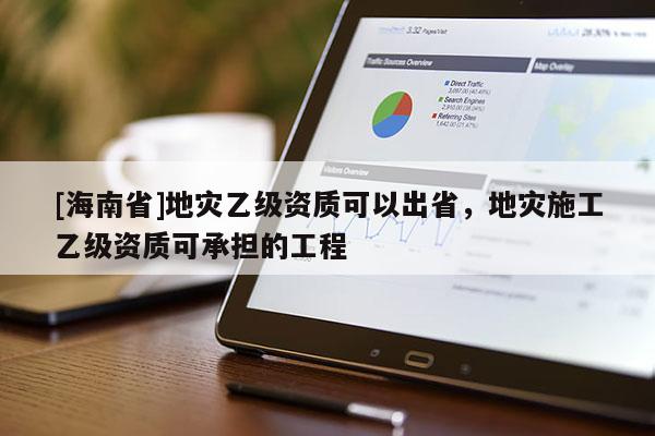 [海南省]地災乙級資質可以出省，地災施工乙級資質可承擔的工程