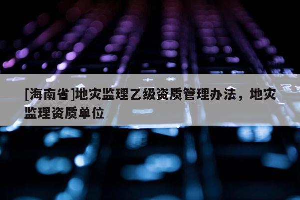 [海南省]地災監理乙級資質管理辦法，地災監理資質單位
