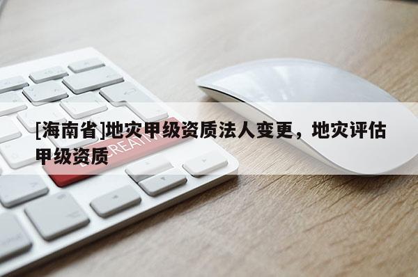 [海南省]地災(zāi)甲級(jí)資質(zhì)法人變更，地災(zāi)評(píng)估甲級(jí)資質(zhì)