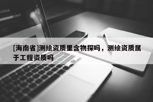 [海南省]測繪資質里含物探嗎，測繪資質屬于工程資質嗎