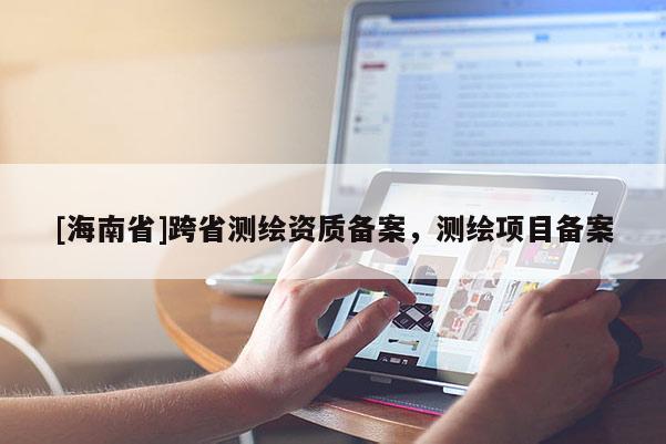 [海南省]跨省測繪資質備案，測繪項目備案