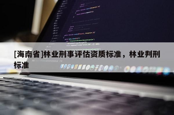 [海南省]林業刑事評估資質標準，林業判刑標準