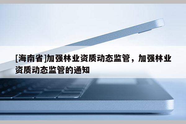 [海南省]加強(qiáng)林業(yè)資質(zhì)動態(tài)監(jiān)管，加強(qiáng)林業(yè)資質(zhì)動態(tài)監(jiān)管的通知