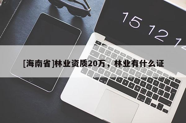 [海南省]林業(yè)資質(zhì)20萬(wàn)，林業(yè)有什么證