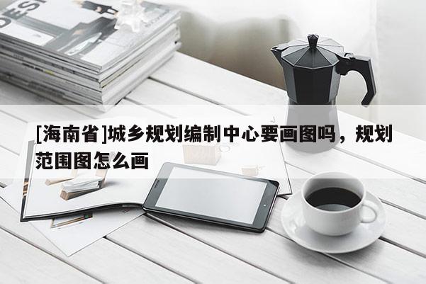 [海南省]城鄉規劃編制中心要畫圖嗎，規劃范圍圖怎么畫
