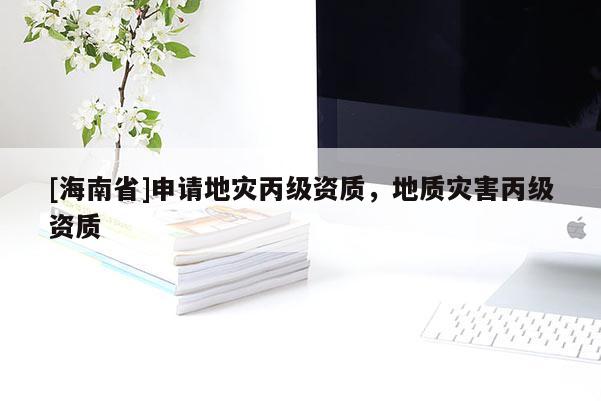 [海南省]申請地災丙級資質，地質災害丙級資質