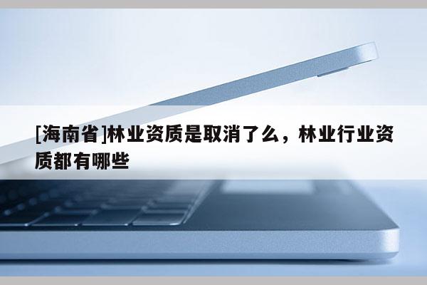 [海南省]林業(yè)資質(zhì)是取消了么，林業(yè)行業(yè)資質(zhì)都有哪些