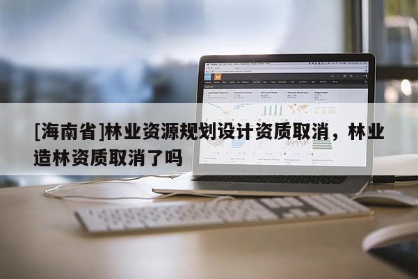[海南省]林業資源規劃設計資質取消，林業造林資質取消了嗎