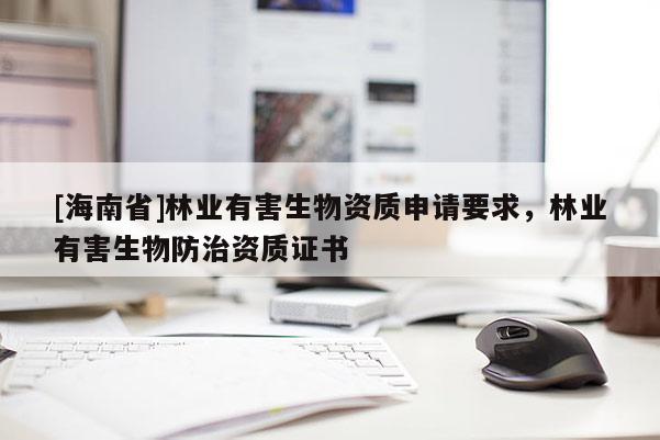 [海南省]林業(yè)有害生物資質(zhì)申請(qǐng)要求，林業(yè)有害生物防治資質(zhì)證書
