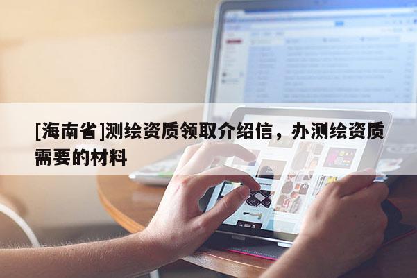 [海南省]測繪資質領取介紹信，辦測繪資質需要的材料