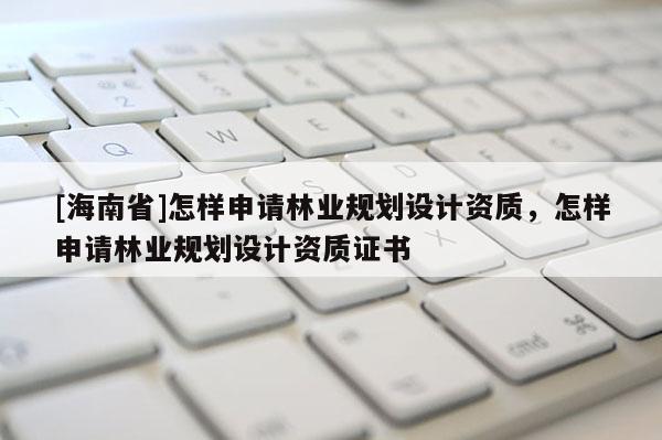 [海南省]怎樣申請(qǐng)林業(yè)規(guī)劃設(shè)計(jì)資質(zhì)，怎樣申請(qǐng)林業(yè)規(guī)劃設(shè)計(jì)資質(zhì)證書