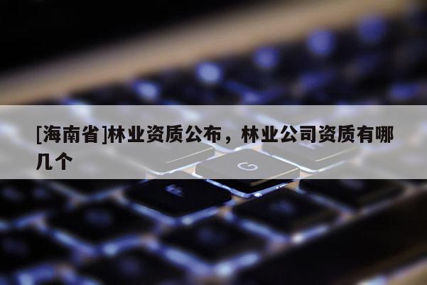 [海南省]林業(yè)資質(zhì)公布，林業(yè)公司資質(zhì)有哪幾個(gè)