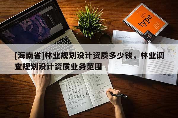 [海南省]林業規劃設計資質多少錢，林業調查規劃設計資質業務范圍