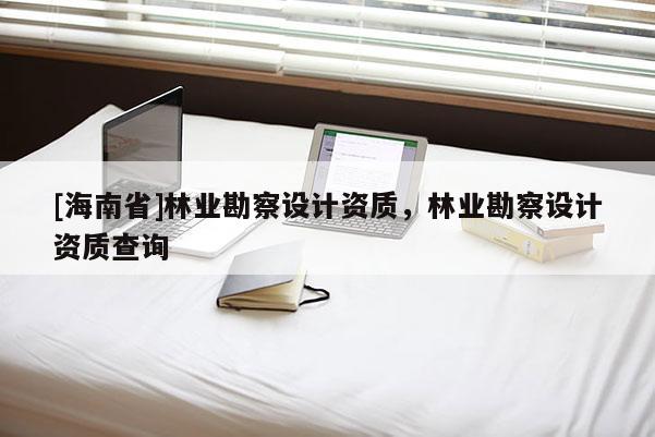 [海南省]林業(yè)勘察設(shè)計(jì)資質(zhì)，林業(yè)勘察設(shè)計(jì)資質(zhì)查詢