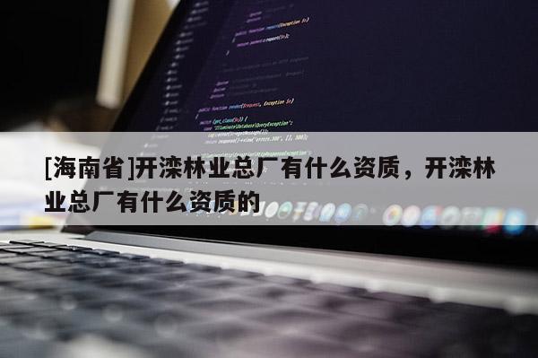 [海南省]開灤林業(yè)總廠有什么資質(zhì)，開灤林業(yè)總廠有什么資質(zhì)的