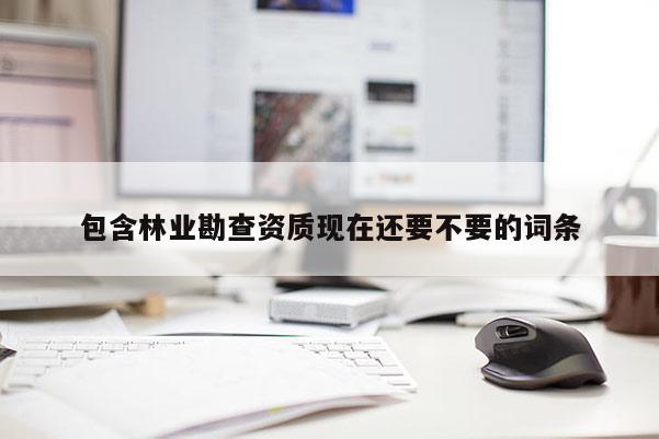 包含林業勘查資質現在還要不要的詞條