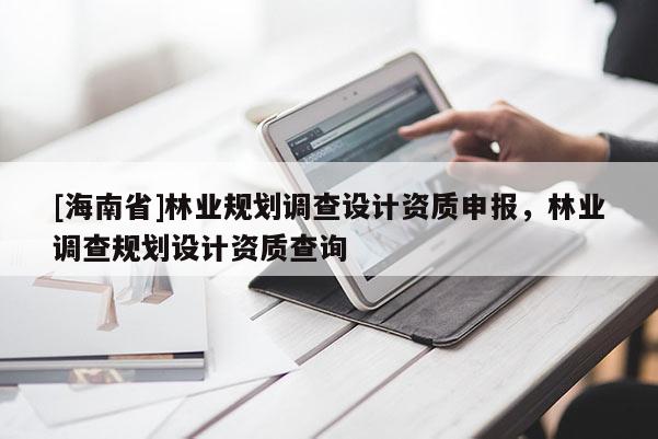 [海南省]林業(yè)規(guī)劃調(diào)查設(shè)計(jì)資質(zhì)申報(bào)，林業(yè)調(diào)查規(guī)劃設(shè)計(jì)資質(zhì)查詢