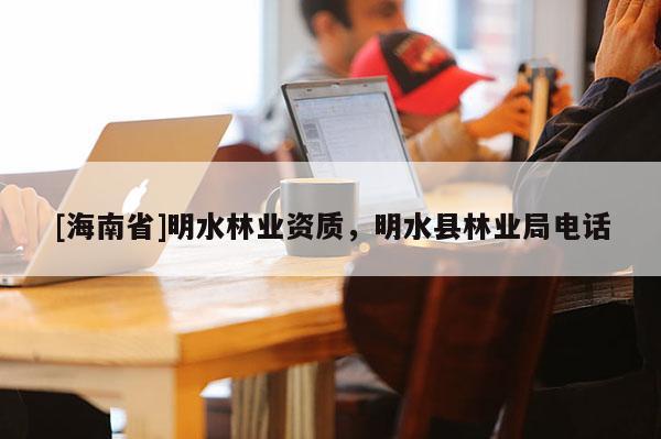 [海南省]明水林業資質，明水縣林業局電話