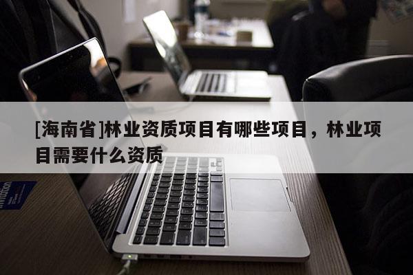 [海南省]林業資質項目有哪些項目，林業項目需要什么資質
