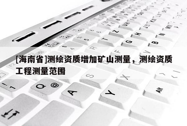 [海南省]測繪資質增加礦山測量，測繪資質工程測量范圍