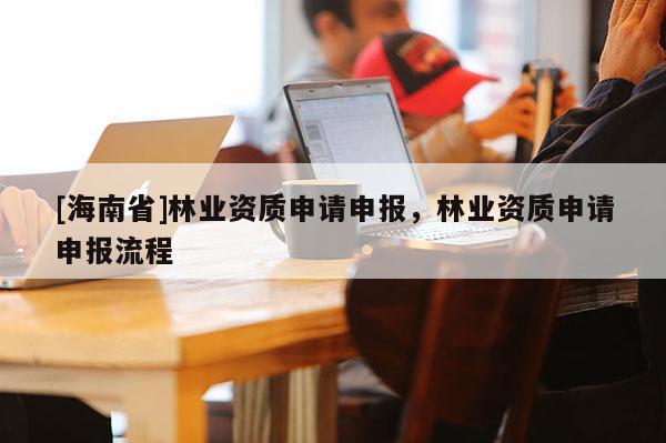 [海南省]林業資質申請申報，林業資質申請申報流程