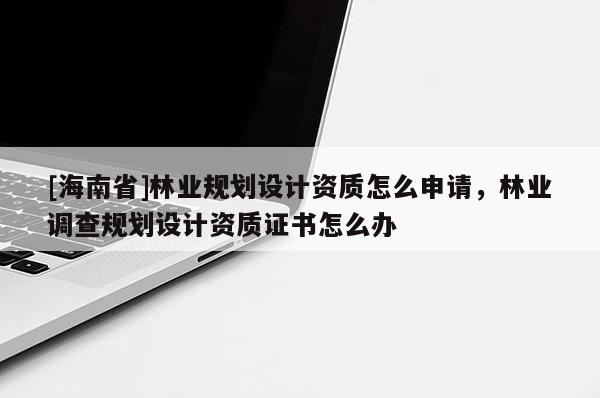 [海南省]林業規劃設計資質怎么申請，林業調查規劃設計資質證書怎么辦