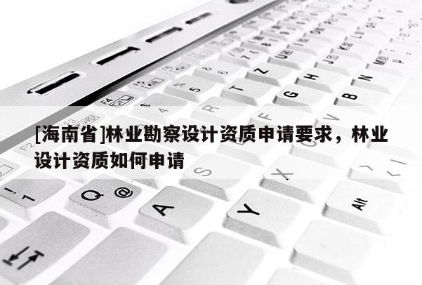 [海南省]林業(yè)勘察設(shè)計(jì)資質(zhì)申請(qǐng)要求，林業(yè)設(shè)計(jì)資質(zhì)如何申請(qǐng)