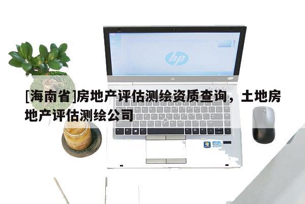 [海南省]房地產(chǎn)評估測繪資質(zhì)查詢，土地房地產(chǎn)評估測繪公司