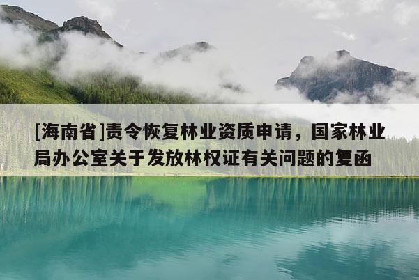 [海南省]責令恢復林業資質申請，國家林業局辦公室關于發放林權證有關問題的復函