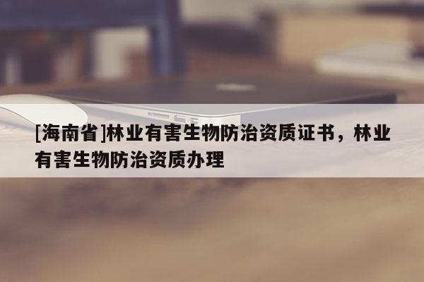 [海南省]林業有害生物防治資質證書，林業有害生物防治資質辦理