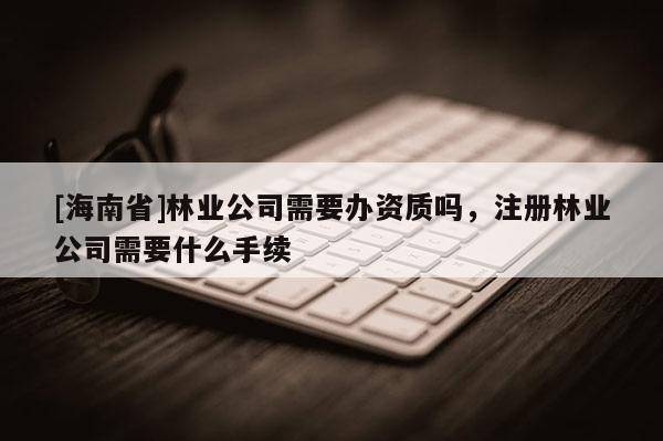 [海南省]林業公司需要辦資質嗎，注冊林業公司需要什么手續