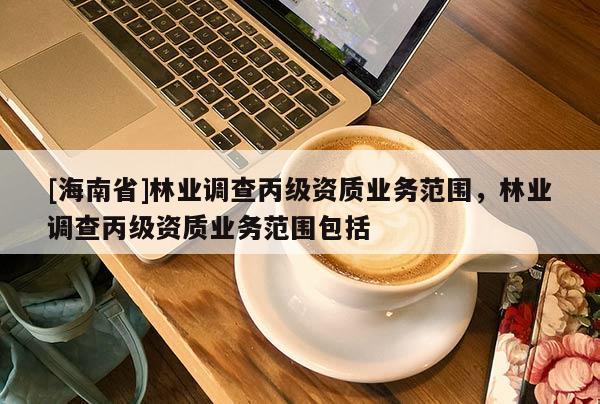 [海南省]林業調查丙級資質業務范圍，林業調查丙級資質業務范圍包括