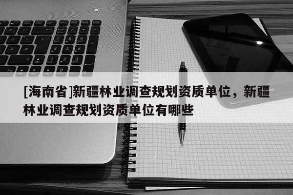 [海南省]新疆林業(yè)調查規(guī)劃資質單位，新疆林業(yè)調查規(guī)劃資質單位有哪些