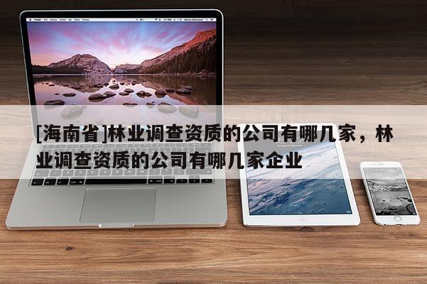 [海南省]林業(yè)調(diào)查資質(zhì)的公司有哪幾家，林業(yè)調(diào)查資質(zhì)的公司有哪幾家企業(yè)
