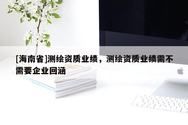 [海南省]測繪資質業績，測繪資質業績需不需要企業回涵