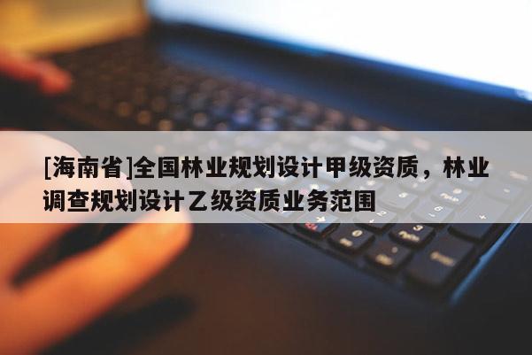 [海南省]全國林業規劃設計甲級資質，林業調查規劃設計乙級資質業務范圍