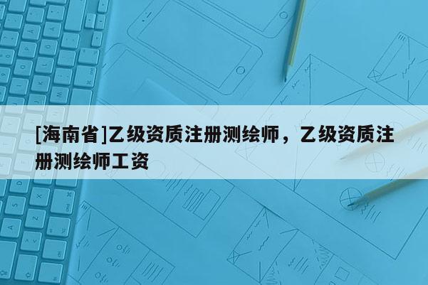 [海南省]乙級資質注冊測繪師，乙級資質注冊測繪師工資