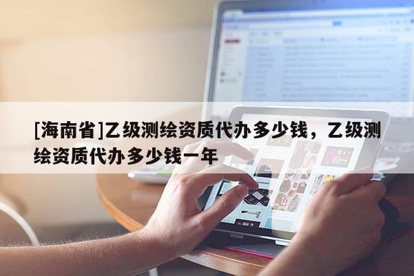 [海南省]乙級測繪資質代辦多少錢，乙級測繪資質代辦多少錢一年