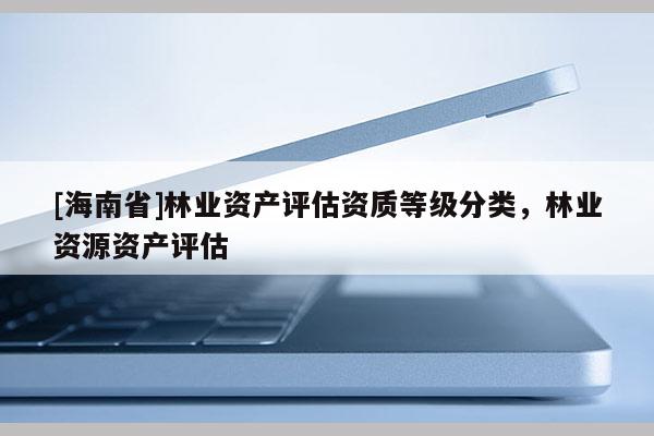 [海南省]林業資產評估資質等級分類，林業資源資產評估