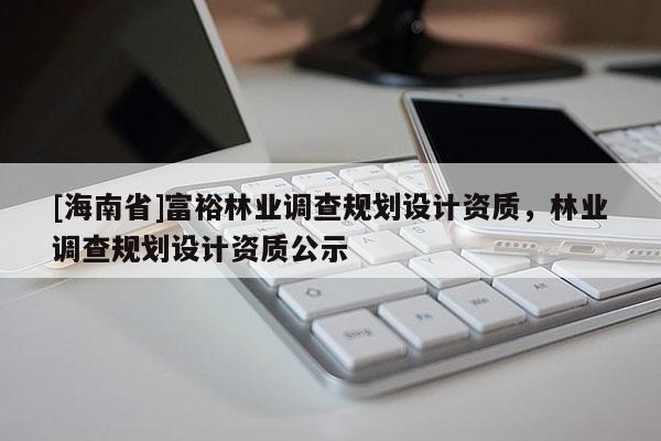 [海南省]富裕林業調查規劃設計資質，林業調查規劃設計資質公示