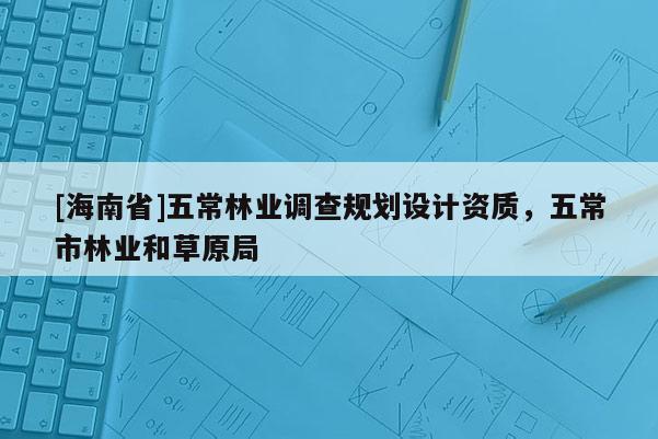 [海南省]五常林業調查規劃設計資質，五常市林業和草原局