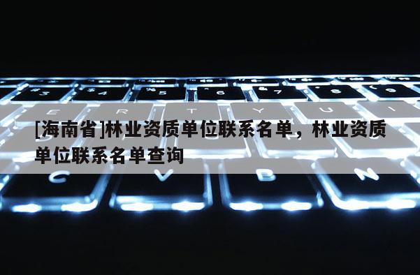 [海南省]林業(yè)資質(zhì)單位聯(lián)系名單，林業(yè)資質(zhì)單位聯(lián)系名單查詢(xún)
