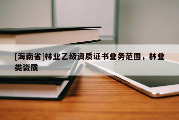 [海南省]林業乙級資質證書業務范圍，林業類資質