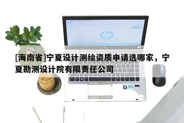 [海南省]寧夏設(shè)計測繪資質(zhì)申請選哪家，寧夏勘測設(shè)計院有限責(zé)任公司